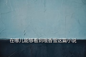 在哪兒能夠看到哦香雪這篇小說