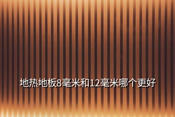 地熱地板8毫米和12毫米哪個更好