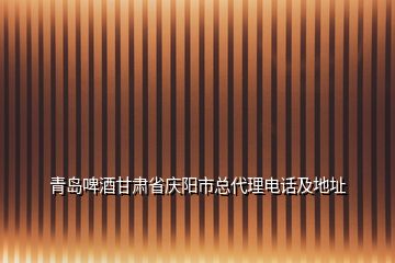 青島啤酒甘肅省慶陽市總代理電話及地址