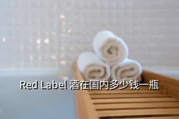 Red Label 酒在國內(nèi)多少錢一瓶