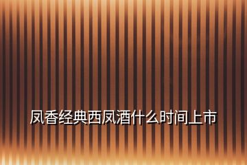 鳳香經(jīng)典西鳳酒什么時(shí)間上市