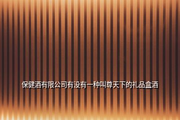 保健酒有限公司有沒有一種叫尊天下的禮品盒酒