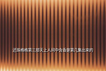 還珠格格第三部天上人間中含香是第幾集出來的