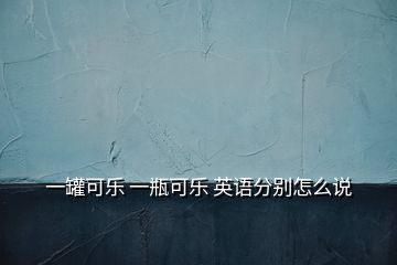 一罐可樂 一瓶可樂 英語分別怎么說