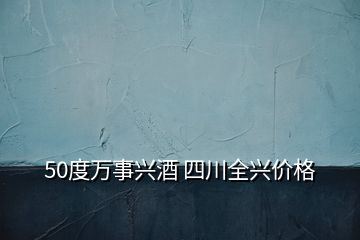 50度萬事興酒 四川全興價格