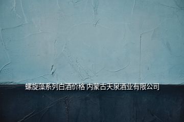 螺旋藻系列白酒價格 內蒙古天泉酒業(yè)有限公司