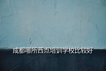 成都哪所西點(diǎn)培訓(xùn)學(xué)校比較好