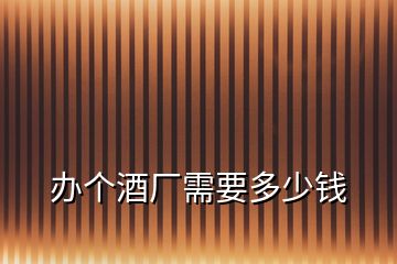 辦個(gè)酒廠需要多少錢