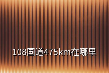 108國(guó)道475km在哪里