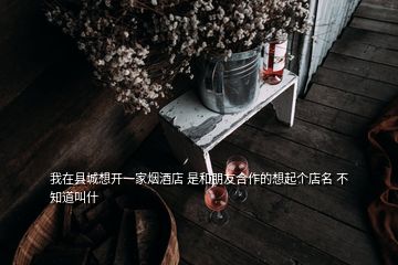 我在縣城想開一家煙酒店 是和朋友合作的想起個(gè)店名 不知道叫什