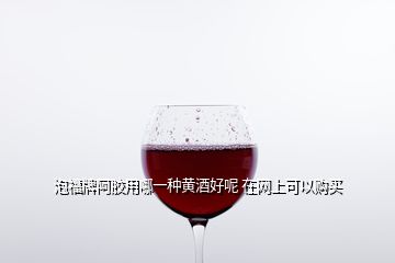 泡福牌阿膠用哪一種黃酒好呢 在網(wǎng)上可以購買