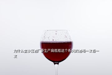 為什么金沙窖酒廠要生產(chǎn)扁瓶瓶這個(gè)系列的酒喝一次著一次