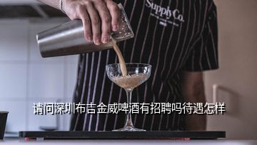 請(qǐng)問深圳布吉金威啤酒有招聘嗎待遇怎樣