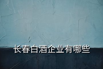 長(zhǎng)春白酒企業(yè)有哪些