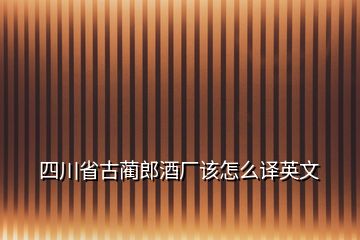 四川省古藺郎酒廠該怎么譯英文