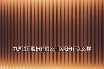 中原銀行股份有限公司洛陽分行怎么樣