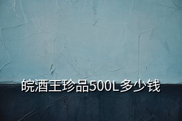 皖酒王珍品500L多少錢(qián)