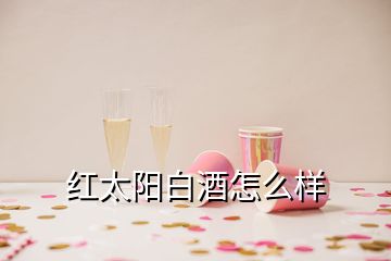 紅太陽(yáng)白酒怎么樣