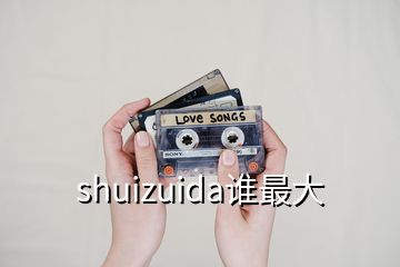 shuizuida誰(shuí)最大