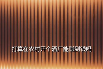 打算在農(nóng)村開個(gè)酒廠能賺到錢嗎