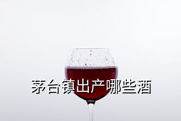 茅臺鎮(zhèn)出產(chǎn)哪些酒