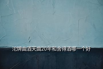 沱牌曲酒天曲20年和舍得酒哪一個(gè)好