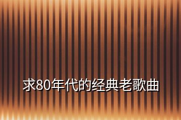 求80年代的經(jīng)典老歌曲