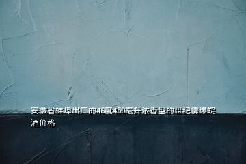 安徽省蚌埠出廠的46度450毫升濃香型的世紀情緣皖酒價格