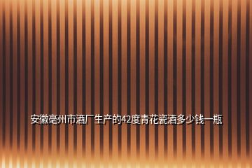 安徽毫州市酒廠生產的42度青花瓷酒多少錢一瓶