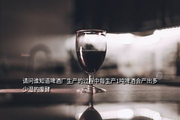 請(qǐng)問(wèn)誰(shuí)知道啤酒廠生產(chǎn)的過(guò)程中每生產(chǎn)1噸啤酒會(huì)產(chǎn)出多少濕的廢酵