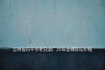 吉林省四平市老白酒廠20年金樽陳壇價(jià)格