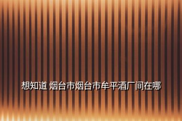 想知道 煙臺市煙臺市牟平酒廠間在哪