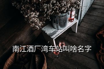 南江酒廠(chǎng)灣車(chē)站叫啥名字