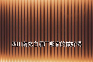 四川南充白酒廠(chǎng)哪家的做好喝