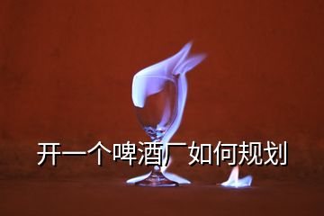 開一個(gè)啤酒廠如何規(guī)劃