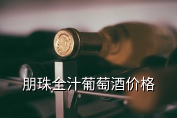 朋珠全汁葡萄酒價(jià)格