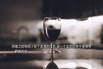 想著之前電視上有個(gè)賣(mài)酒的廣告 是一個(gè)女的在亭子里彈琴 一群男的也