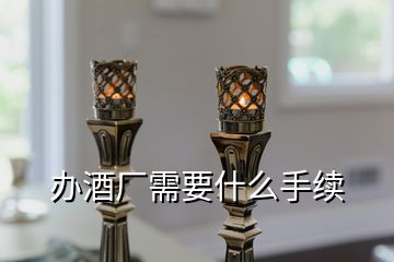 辦酒廠需要什么手續(xù)