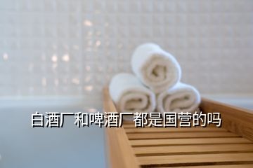 白酒廠和啤酒廠都是國營的嗎