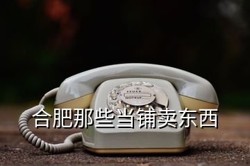 合肥那些當(dāng)鋪賣東西