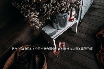 茅臺什么時候多了個貴州茅臺酒個性定制營銷公司是不是假的啊