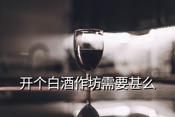 開個白酒作坊需要甚么